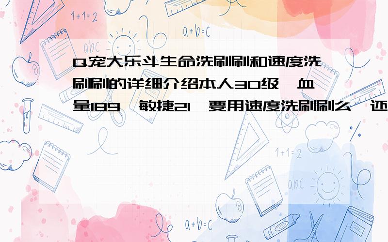 Q宠大乐斗生命洗刷刷和速度洗刷刷的详细介绍本人30级,血量189,敏捷21,要用速度洗刷刷么,还有生命洗刷刷