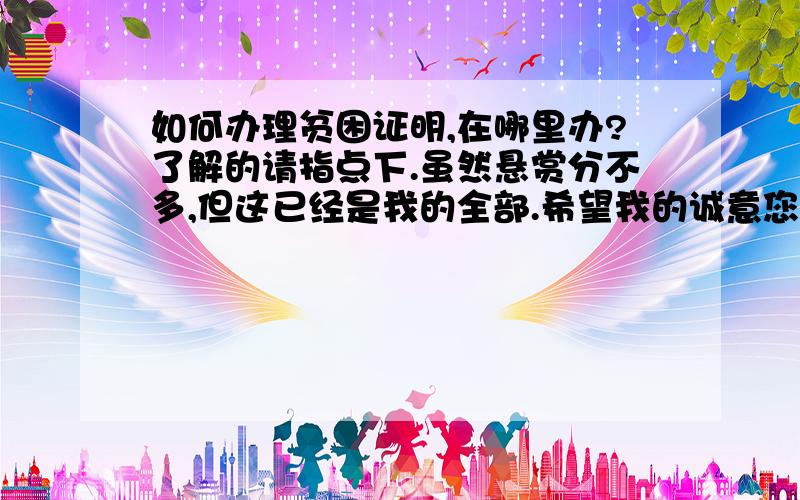 如何办理贫困证明,在哪里办?了解的请指点下.虽然悬赏分不多,但这已经是我的全部.希望我的诚意您可以看到