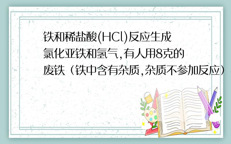 铁和稀盐酸(HCl)反应生成氯化亚铁和氢气,有人用8克的废铁（铁中含有杂质,杂质不参加反应）与足量的稀盐酸反应,生成氢气0.2克,求废铁中铁的质量分数.