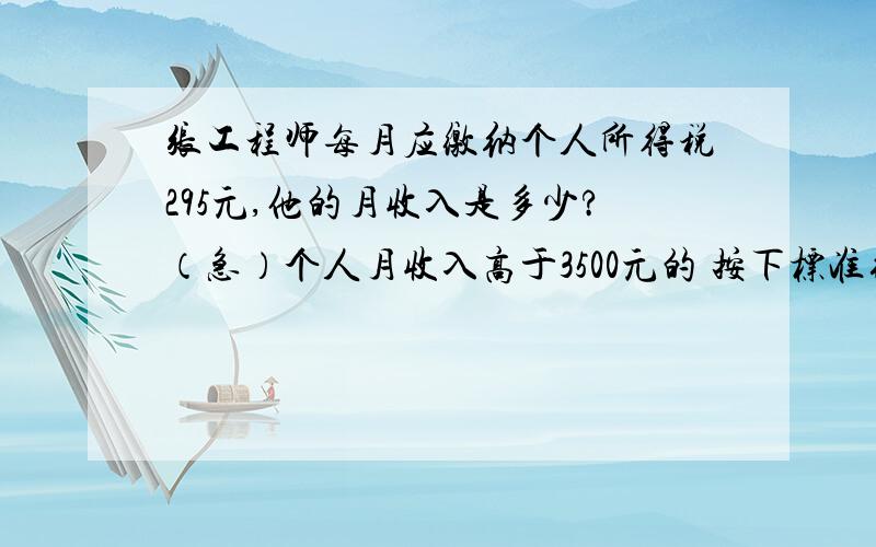 张工程师每月应缴纳个人所得税295元,他的月收入是多少?（急）个人月收入高于3500元的 按下标准征税————————————————————————————————————不超过