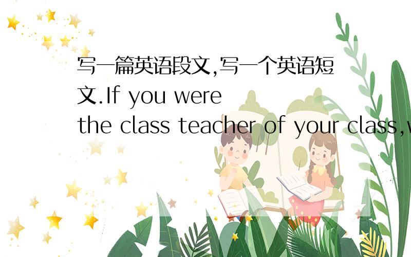 写一篇英语段文,写一个英语短文.If you were the class teacher of your class,what would you do?You can use the following phrases:play together make friends whth give less exercise talk withIf I were the class teacher,I would...