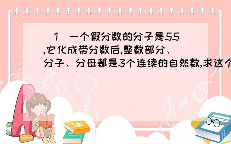 （1）一个假分数的分子是55,它化成带分数后,整数部分、分子、分母都是3个连续的自然数,求这个带分数（2）甲、乙、丙三人定期到某网吧查资料,甲每6天去1次,乙每8天去1次,丙每9天去1次.如