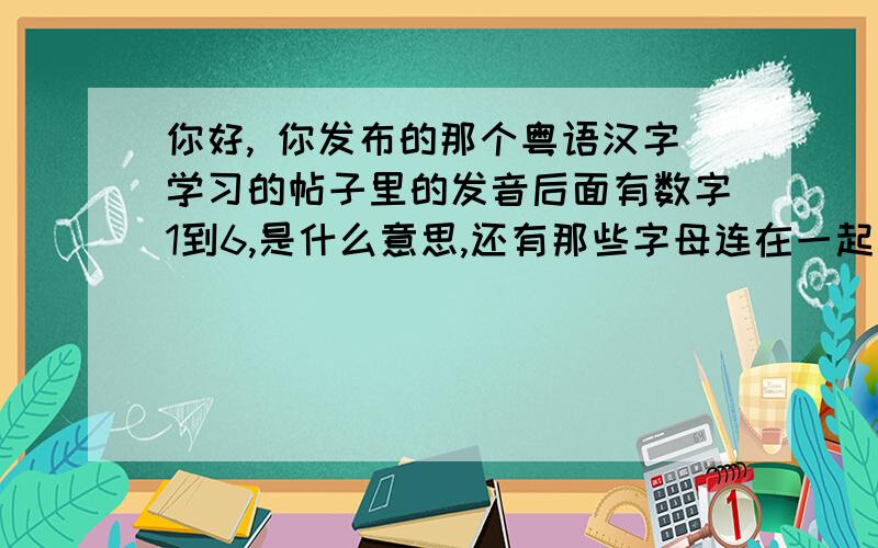 你好, 你发布的那个粤语汉字学习的帖子里的发音后面有数字1到6,是什么意思,还有那些字母连在一起怎么发