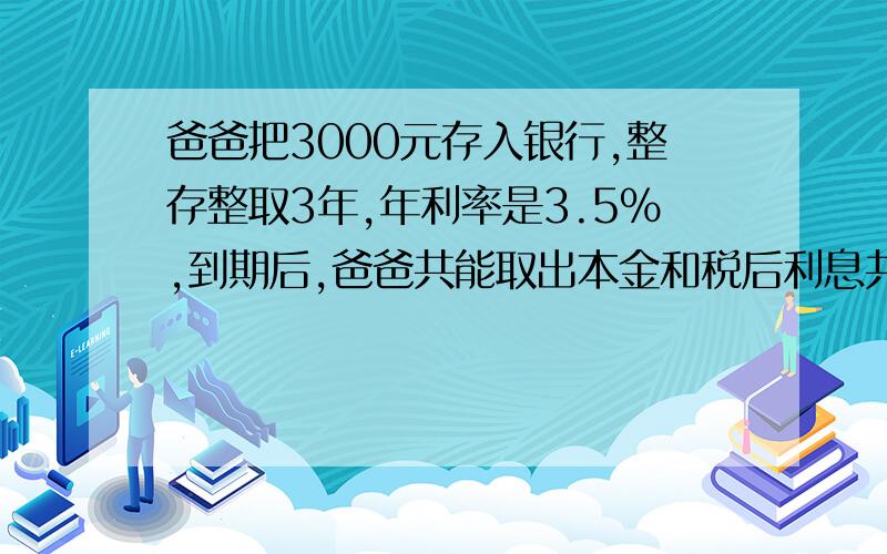 爸爸把3000元存入银行,整存整取3年,年利率是3.5%,到期后,爸爸共能取出本金和税后利息共多少元?（按5% 缴纳利息税）