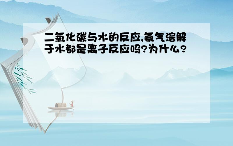 二氧化碳与水的反应,氨气溶解于水都是离子反应吗?为什么?