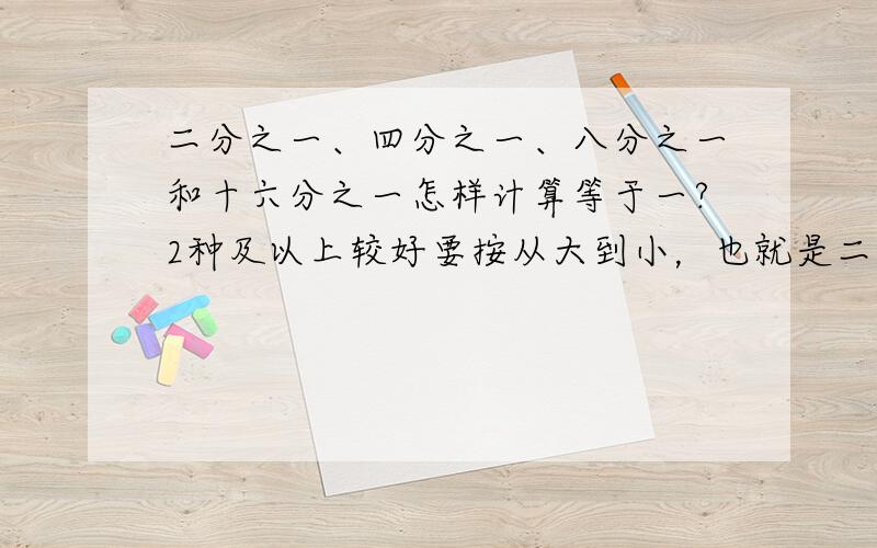 二分之一、四分之一、八分之一和十六分之一怎样计算等于一?2种及以上较好要按从大到小，也就是二分之一、四分之一、八分之一和十六分之一的顺序以此计算，还要全部用完,而且不能有