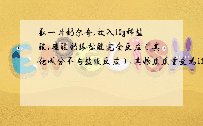 取一片钙尔奇,放入10g稀盐酸,碳酸钙跟盐酸完全反应（其他成分不与盐酸反应）,其物质质量变为11.34g.服用它每人每天摄入钙元素的质量,所用稀盐酸中溶质的质量分数.主要成分:CaCo 规格：每