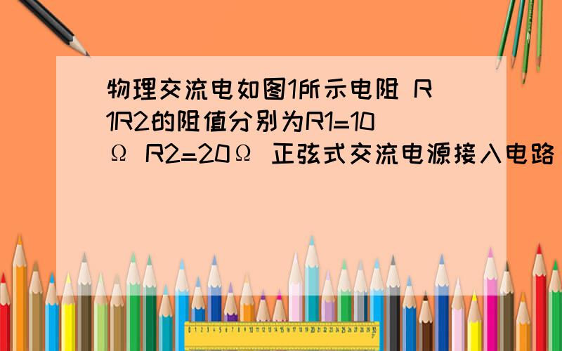 物理交流电如图1所示电阻 R1R2的阻值分别为R1=10Ω R2=20Ω 正弦式交流电源接入电路 第一次理想二极管D还没接入,当闭合开关S后,通过电阻R2的正弦交变电流I岁时间的变化情况如图2所示,第二次