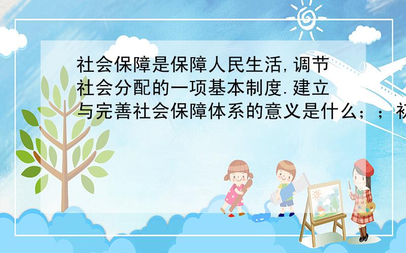 社会保障是保障人民生活,调节社会分配的一项基本制度.建立与完善社会保障体系的意义是什么；；初二下历史回答要简单干脆