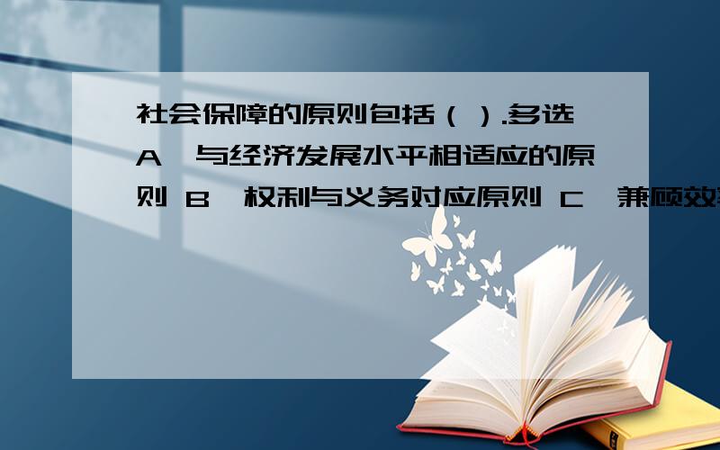 社会保障的原则包括（）.多选A、与经济发展水平相适应的原则 B、权利与义务对应原则 C、兼顾效率与公平的原则 D、普遍原则 E、强调绝对公平原则