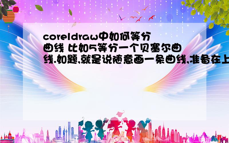 coreldraw中如何等分曲线 比如5等分一个贝塞尔曲线.如题,就是说随意画一条曲线,准备在上面等分出点来.用来表明距离,比如植树示意图