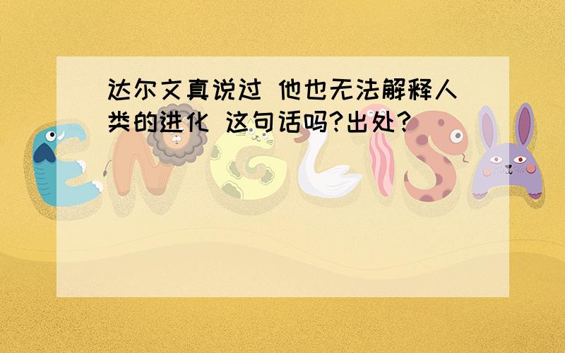 达尔文真说过 他也无法解释人类的进化 这句话吗?出处?