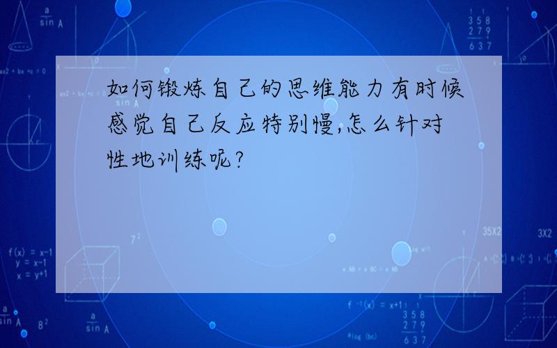 如何锻炼自己的思维能力有时候感觉自己反应特别慢,怎么针对性地训练呢?