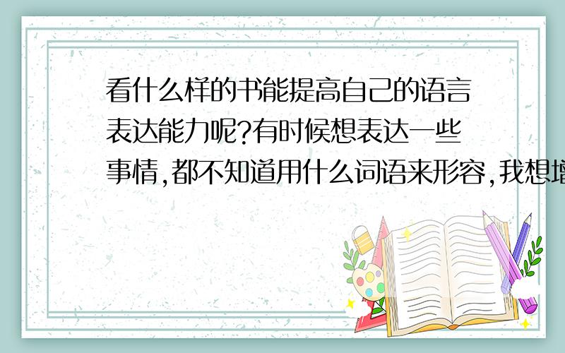 看什么样的书能提高自己的语言表达能力呢?有时候想表达一些事情,都不知道用什么词语来形容,我想增长自己的语言能力.