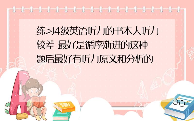 练习4级英语听力的书本人听力较差 最好是循序渐进的这种 题后最好有听力原文和分析的