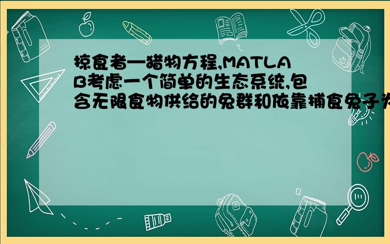 掠食者—猎物方程,MATLAB考虑一个简单的生态系统,包含无限食物供给的兔群和依靠捕食兔子为生的狐狸群体.这个系统可以通过一对非线性一阶微分方程来建模：dr/dt=2r-arf,r(0)=r0df/dt=-f=arf,f(0)=f0