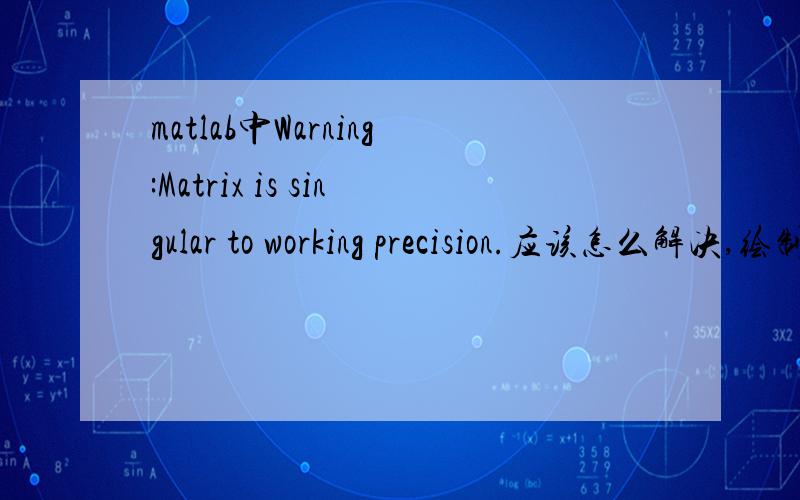 matlab中Warning:Matrix is singular to working precision.应该怎么解决,绘制三维图,syms x yx=0:0.05:2;y=-2:0.1:2;[X,Y]=meshgrid(x,y);f=sqrt(1+X.^2+2*X*cos(Y+2*pi/3)/sqrt(1+X.^2+2*X*cos(Y)));surf(X,Y,f);我想绘制三维图形