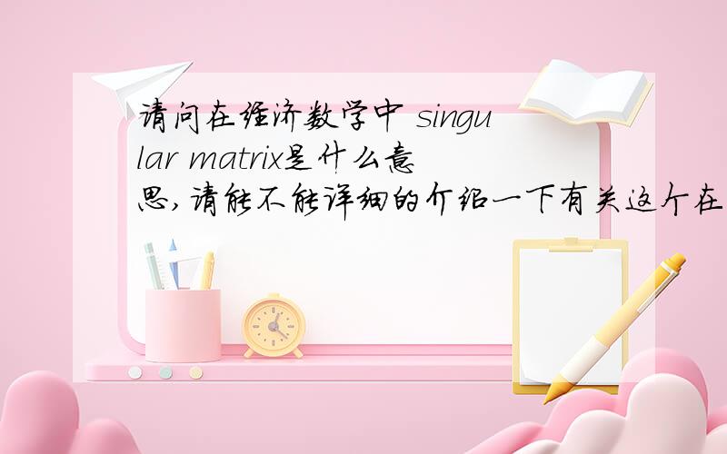 请问在经济数学中 singular matrix是什么意思,请能不能详细的介绍一下有关这个在经济中的运用,