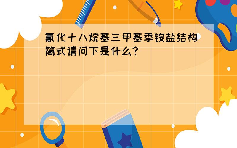 氯化十八烷基三甲基季铵盐结构简式请问下是什么?