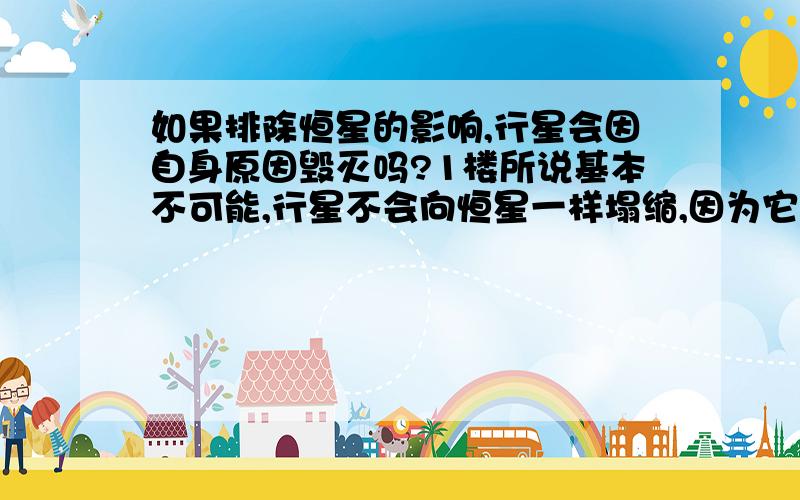 如果排除恒星的影响,行星会因自身原因毁灭吗?1楼所说基本不可能,行星不会向恒星一样塌缩,因为它无法产生导致恒星塌缩的那种C合成Fe的超核反应