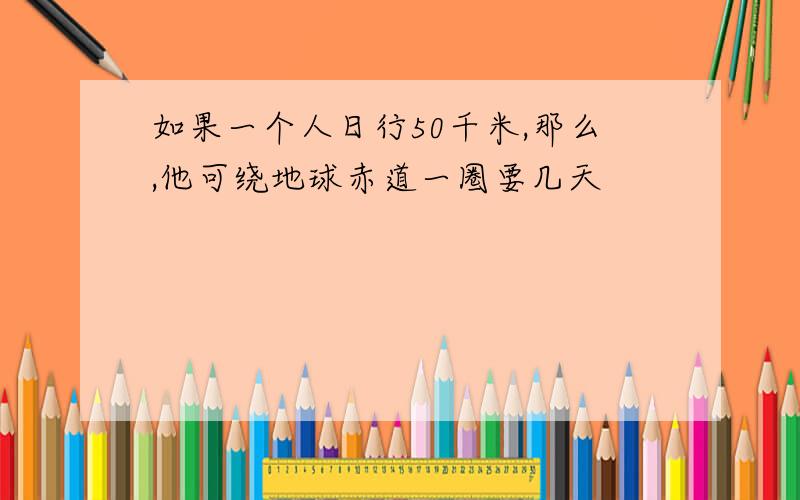 如果一个人日行50千米,那么,他可绕地球赤道一圈要几天