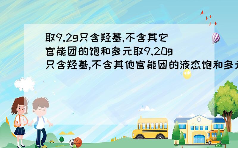 取9.2g只含羟基,不含其它官能团的饱和多元取9.20g只含羟基,不含其他官能团的液态饱和多元醇,置于足量氧气中,经点燃,醇完全燃烧,燃烧后的气体通过浓硫酸时,浓硫酸增重7.2g,将气体经CaO吸收,