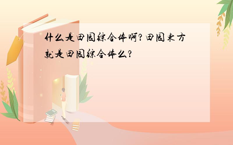 什么是田园综合体啊?田园东方就是田园综合体么?