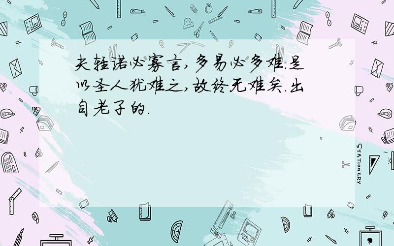 夫轻诺必寡言,多易必多难.是以圣人犹难之,故终无难矣.出自老子的.