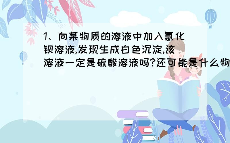 1、向某物质的溶液中加入氯化钡溶液,发现生成白色沉淀,该溶液一定是硫酸溶液吗?还可能是什么物质的溶液?说明原因2、波尔多液使用CuSO4,生石灰和水做原料配制而成的,它能与铁制容器配制