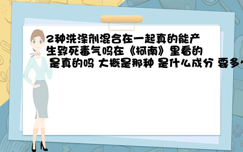 2种洗涤剂混合在一起真的能产生致死毒气吗在《柯南》里看的 是真的吗 大概是那种 是什么成分 要多少的量