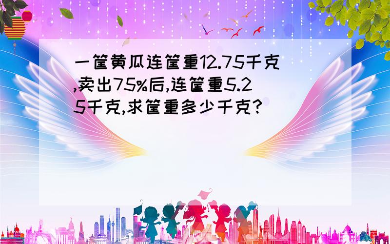 一筐黄瓜连筐重12.75千克,卖出75%后,连筐重5.25千克,求筐重多少千克?