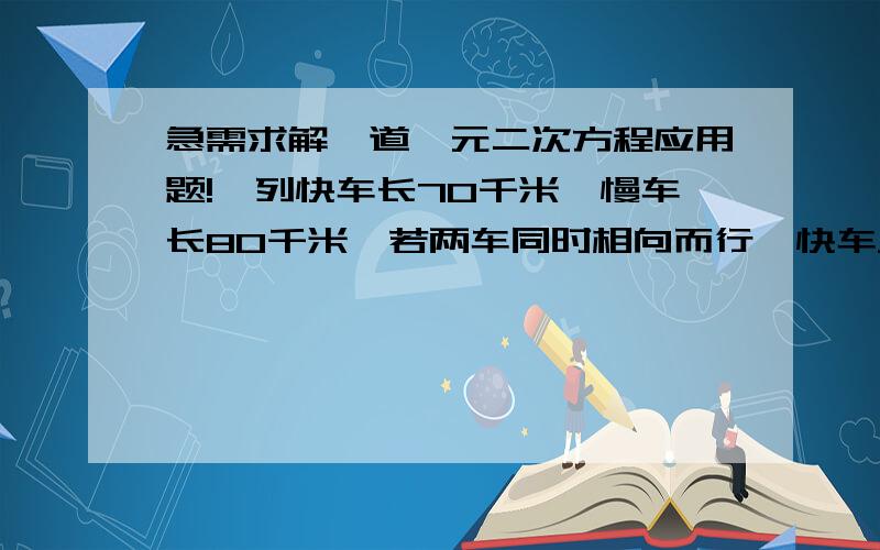 急需求解一道一元二次方程应用题!一列快车长70千米,慢车长80千米,若两车同时相向而行,快车从追上慢车到完全离开慢车为20秒,若两车相向而行,则两车从相遇到离开时间为4秒,求两车每小时