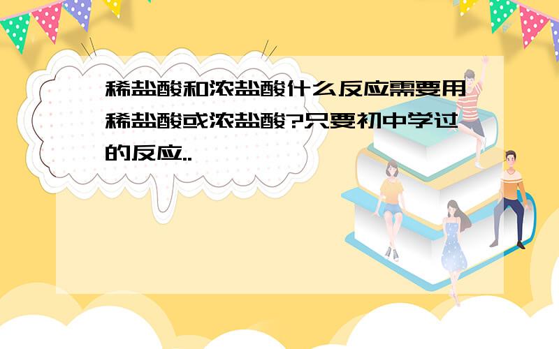 稀盐酸和浓盐酸什么反应需要用稀盐酸或浓盐酸?只要初中学过的反应..