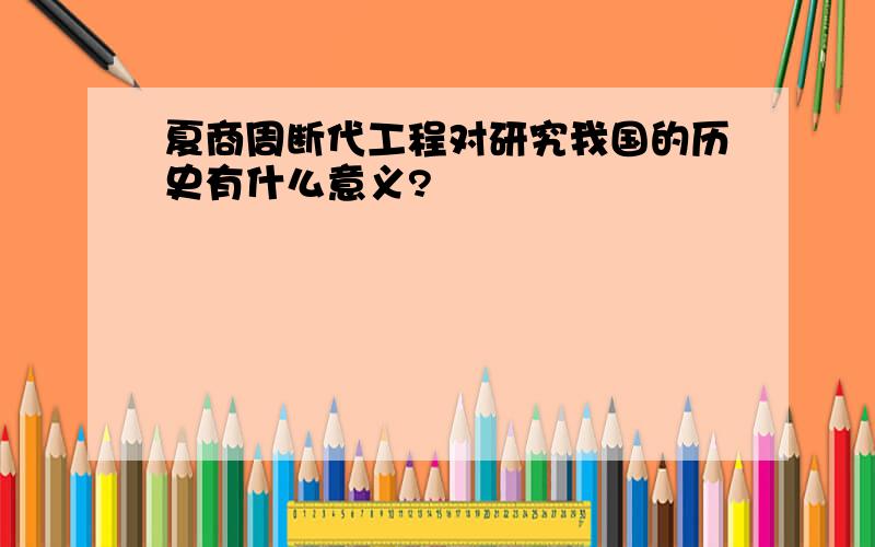 夏商周断代工程对研究我国的历史有什么意义?