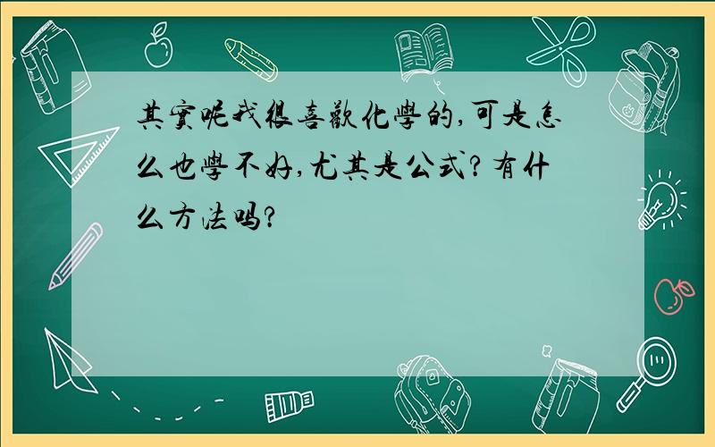 其实呢我很喜欢化学的,可是怎么也学不好,尤其是公式?有什么方法吗?