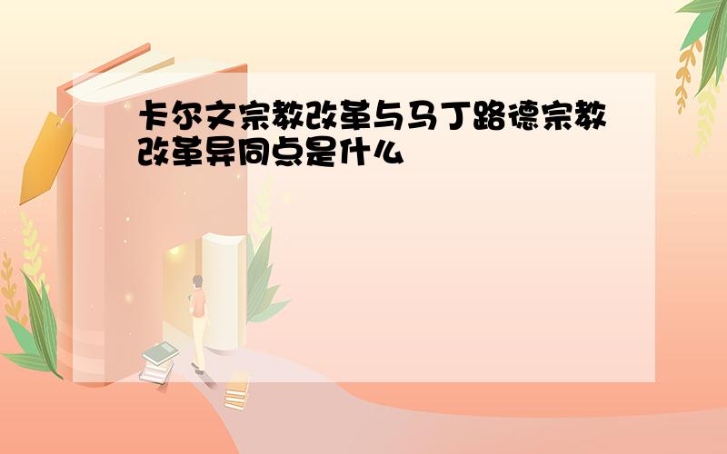 卡尔文宗教改革与马丁路德宗教改革异同点是什么