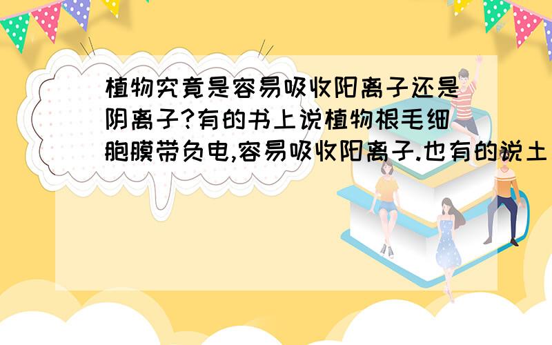 植物究竟是容易吸收阳离子还是阴离子?有的书上说植物根毛细胞膜带负电,容易吸收阳离子.也有的说土壤胶体微粒带负电,排斥阴离子,使植物容易吸收阴离子.到底哪个对?不是细胞膜表面的蛋