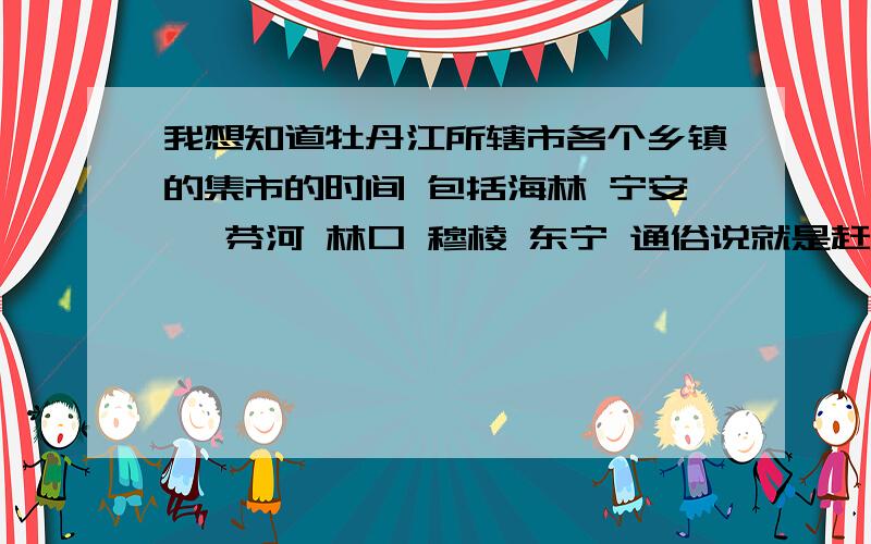 我想知道牡丹江所辖市各个乡镇的集市的时间 包括海林 宁安 绥芬河 林口 穆棱 东宁 通俗说就是赶集的