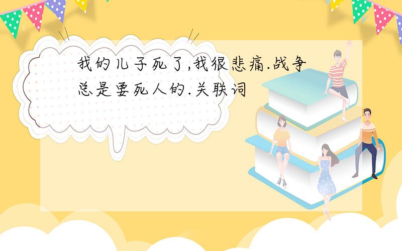 我的儿子死了,我很悲痛.战争总是要死人的.关联词