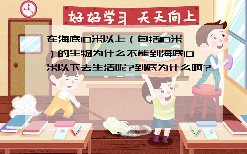 在海底10米以上（包括10米）的生物为什么不能到海底10米以下去生活呢?到底为什么啊?