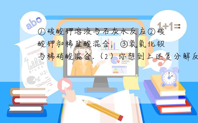 ①碳酸钾溶液与石灰水反应②碳酸钾和稀盐酸混合；③氢氧化钡与稀硝酸混合.（2）你想到上述复分解反应为什么能够发生吗?这是因为在这些反应物中含有一些“特殊”的阴、阳离子,它们能