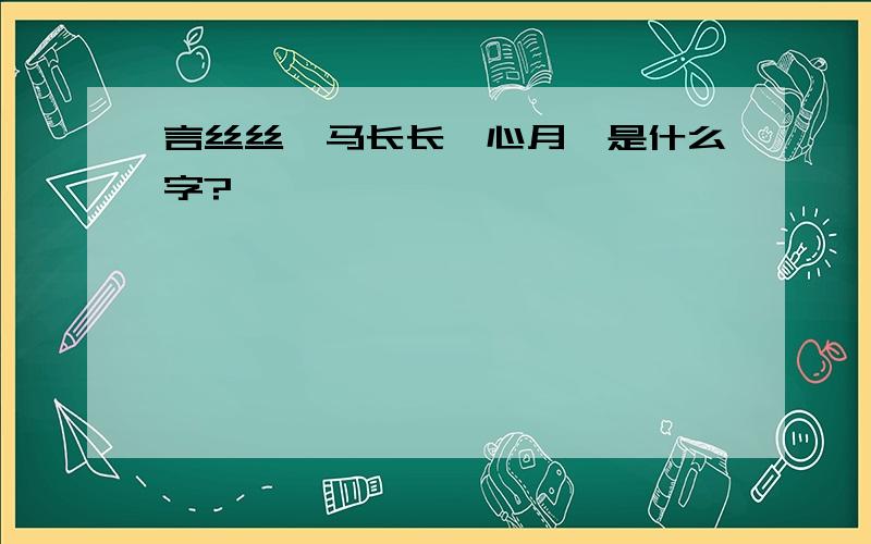 言丝丝,马长长,心月弋是什么字?