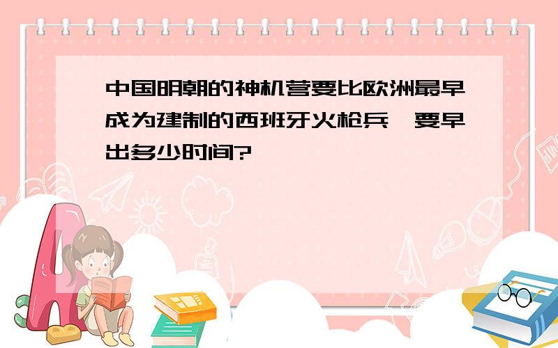 中国明朝的神机营要比欧洲最早成为建制的西班牙火枪兵,要早出多少时间?