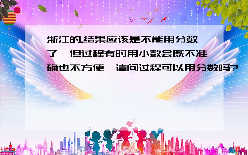 浙江的.结果应该是不能用分数了,但过程有时用小数会既不准确也不方便,请问过程可以用分数吗?