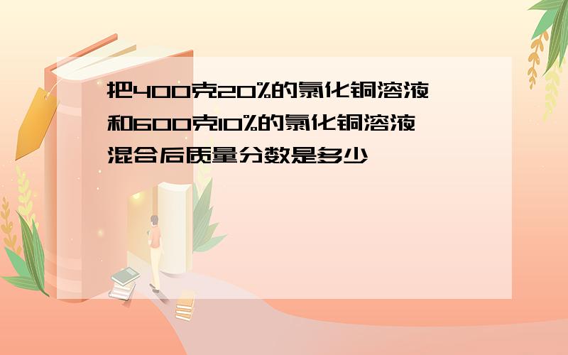 把400克20%的氯化铜溶液和600克10%的氯化铜溶液混合后质量分数是多少