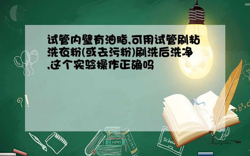 试管内壁有油脂,可用试管刷粘洗衣粉(或去污粉)刷洗后洗净,这个实验操作正确吗