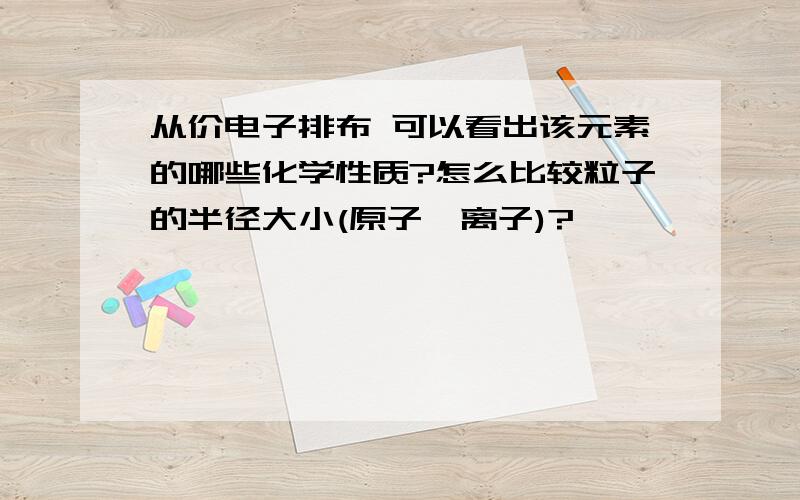 从价电子排布 可以看出该元素的哪些化学性质?怎么比较粒子的半径大小(原子,离子)?