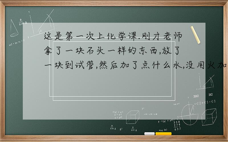 这是第一次上化学课.刚才老师拿了一块石头一样的东西,放了一块到试管,然后加了点什么水,没用火加热,但试管很烫很烫.是什么东西啊?