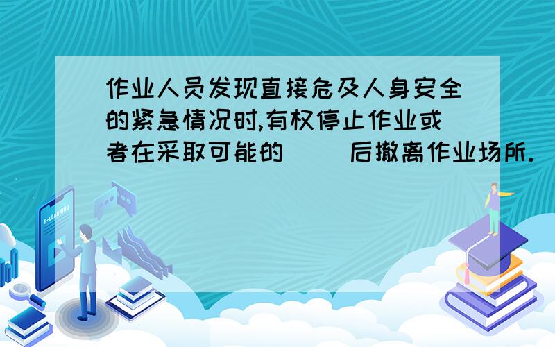 作业人员发现直接危及人身安全的紧急情况时,有权停止作业或者在采取可能的（ ）后撤离作业场所.