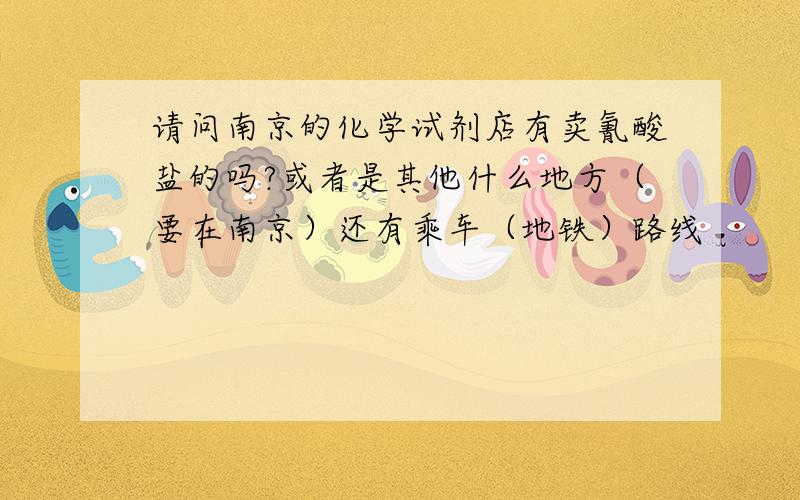 请问南京的化学试剂店有卖氰酸盐的吗?或者是其他什么地方（要在南京）还有乘车（地铁）路线